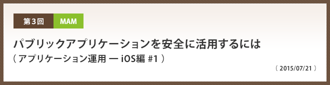 第3回 パブリックアプリケーションを安全に活用するには
（ アプリケーション運用 ━ iOS編 #1 ）