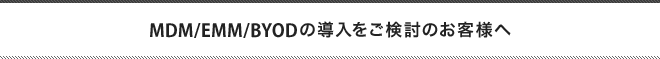 MDM/EMM/BYODの導入をご検討のお客様へ