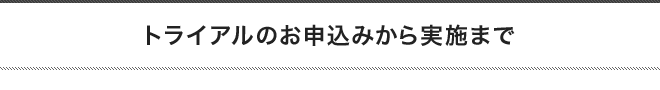 トライアルのお申込みから実施まで