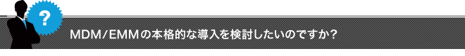 MDM/EMMの本格的な導入を検討したいのですか？