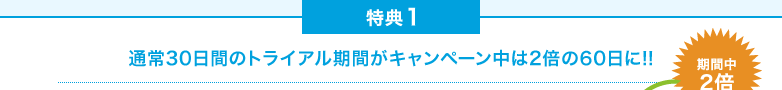 特典１ 通常30日間のトライアル期間がキャンペーン中は2倍の60日に!!