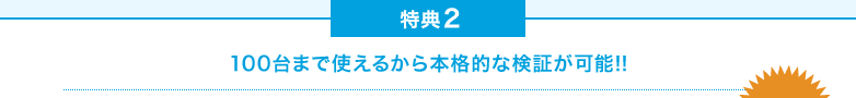 特典2 100台まで使えるから本格的な検証が可能!!