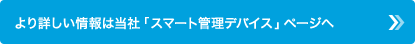 より詳しい情報は当社「スマート管理デバイス」ページへ