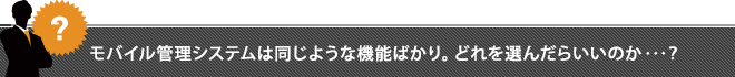 モバイル管理システムは同じような機能ばかり。どれを選んだらいいのか･･･？