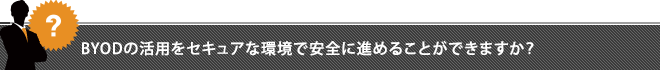 BYODの活用をセキュアな環境で安全に進めることができますか？