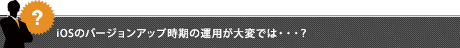 iOSのバージョンアップ時期の運用が大変では・・・？