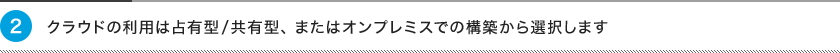 2、クラウドの利用は占有型/共有型、またはオンプレミスでの構築から選択します